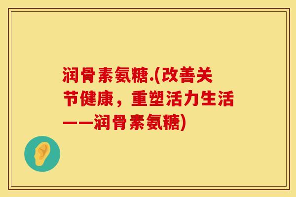 润骨素氨糖.(改善关节健康，重塑活力生活——润骨素氨糖)
