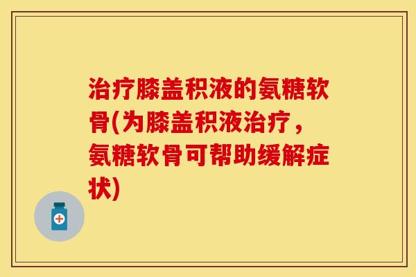 膝盖积液的氨糖软骨(为膝盖积液，氨糖软骨可帮助缓解症状)