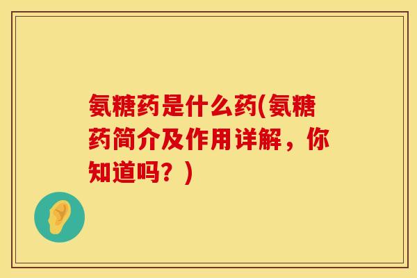 氨糖药是什么药(氨糖药简介及作用详解,你知道吗?) 氨糖药是什么药(氨糖药简介及作用详解,你知道吗?)