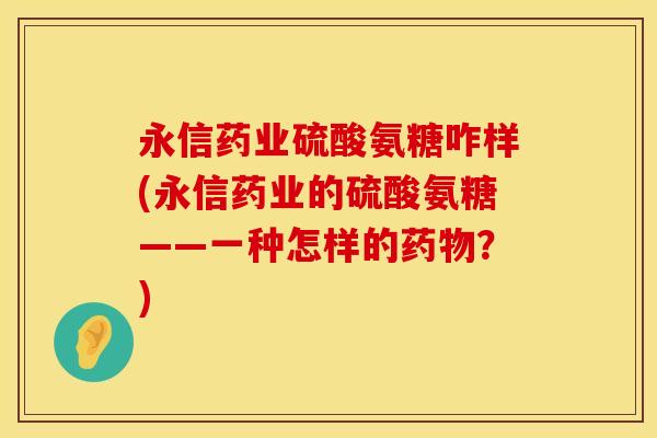 永信药业硫酸氨糖咋样(永信药业的硫酸氨糖——一种怎样的?) 永信药业硫酸氨糖咋样(永信药业的硫酸氨糖——一种怎样的?)