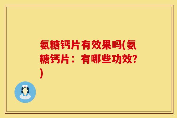 氨糖钙片有效果吗(氨糖钙片：有哪些功效？)
