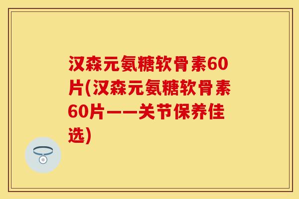 汉森元氨糖软骨素60片(汉森元氨糖软骨素60片——关节保养佳选)