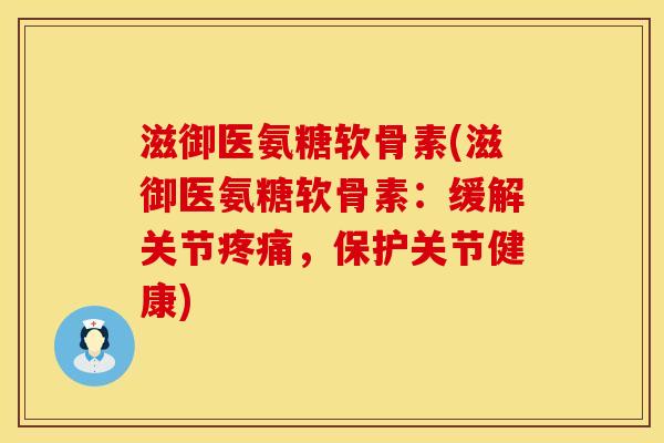 滋御医氨糖软骨素(滋御医氨糖软骨素：缓解关节疼痛，保护关节健康)