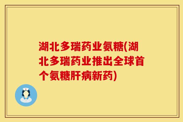 湖北多瑞药业氨糖(湖北多瑞药业推出全球氨糖新药) 湖北多瑞药业氨糖(湖北多瑞药业推出全球氨糖新药)