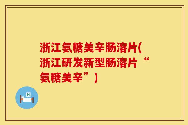 浙江氨糖美辛肠溶片(浙江研发新型肠溶片“氨糖美辛”)