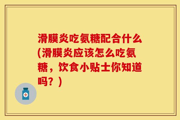 滑膜炎吃氨糖配合什么(滑膜炎应该怎么吃氨糖，饮食小贴士你知道吗？)