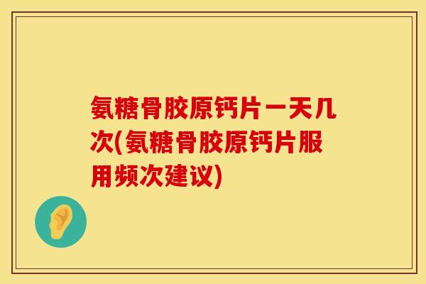 氨糖骨胶原钙片一天几次(氨糖骨胶原钙片服用频次建议)