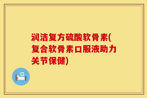 润洁复方硫酸软骨素(复合软骨素口服液助力关节保健)