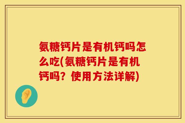 氨糖钙片是有机钙吗怎么吃(氨糖钙片是有机钙吗？使用方法详解)