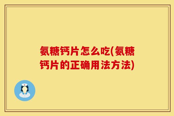 氨糖钙片怎么吃(氨糖钙片的正确用法方法)