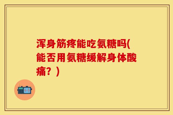 浑身筋疼能吃氨糖吗(能否用氨糖缓解身体酸痛?) 浑身筋疼能吃氨糖吗(能否用氨糖缓解身体酸痛?)