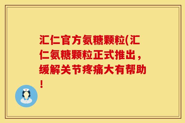汇仁官方氨糖颗粒(汇仁氨糖颗粒正式推出,缓解关节疼痛大有帮助!