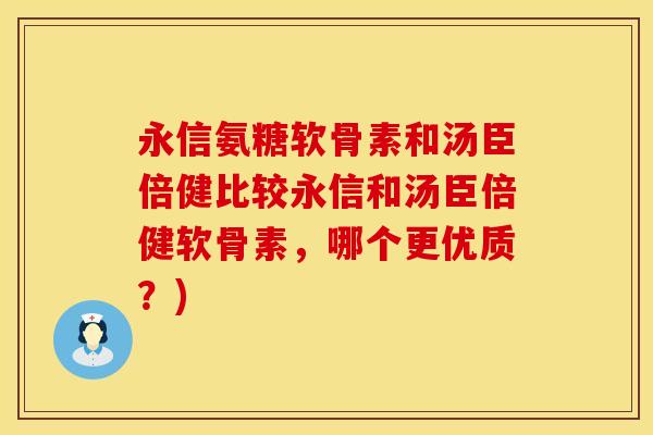 永信氨糖软骨素和汤臣倍健比较永信和汤臣倍健软骨素，哪个更优质？)