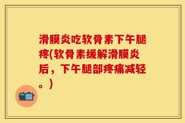滑膜炎吃软骨素下午腿疼(软骨素缓解滑膜炎后，下午腿部疼痛减轻。)