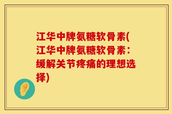江华中牌氨糖软骨素(江华中牌氨糖软骨素：缓解关节疼痛的理想选择)