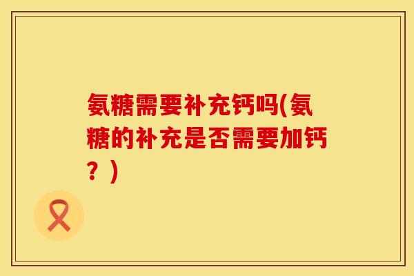 氨糖需要补充钙吗(氨糖的补充是否需要加钙？)