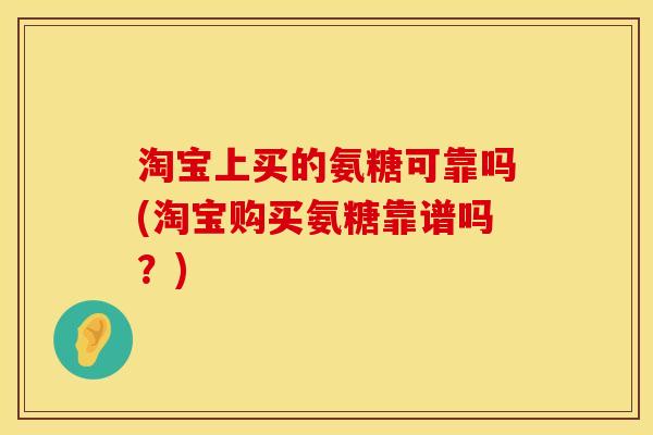 淘宝上买的氨糖可靠吗(淘宝购买氨糖靠谱吗？)