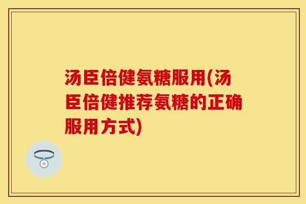 汤臣倍健氨糖服用(汤臣倍健推荐氨糖的正确服用方式) 汤臣倍健氨糖服用(汤臣倍健推荐氨糖的正确服用方式)