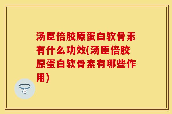 汤臣倍胶原蛋白软骨素有什么功效(汤臣倍胶原蛋白软骨素有哪些作用)