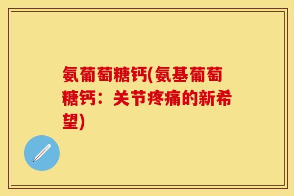 氨葡萄糖钙(氨基葡萄糖钙：关节疼痛的新希望)