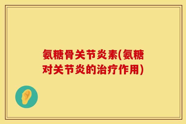 氨糖骨关节炎素(氨糖对关节炎的治疗作用)