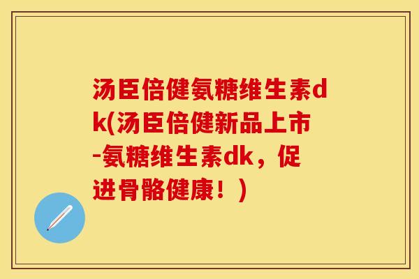 汤臣倍健氨糖维生素dk(汤臣倍健新品上市-氨糖维生素dk，促进骨骼健康！)