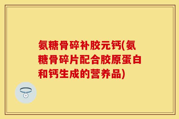氨糖骨碎补胶元钙(氨糖骨碎片配合胶原蛋白和钙生成的营养品)