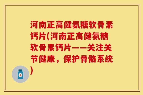 河南正高健氨糖软骨素钙片(河南正高健氨糖软骨素钙片——关注关节健康，保护骨骼系统)