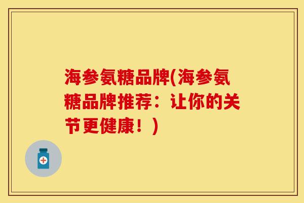 海参氨糖品牌(海参氨糖品牌推荐：让你的关节更健康！)