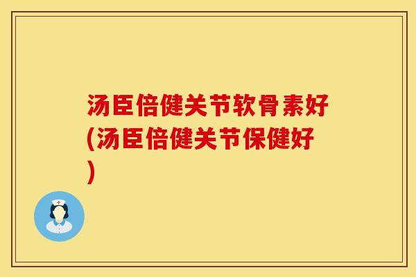 汤臣倍健关节软骨素好(汤臣倍健关节保健好)