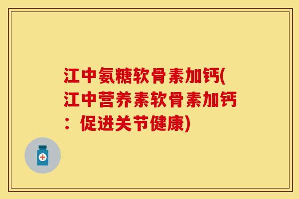 江中氨糖软骨素加钙(江中营养素软骨素加钙：促进关节健康)