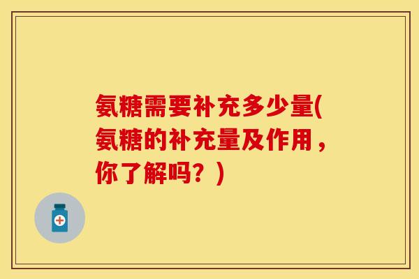 氨糖需要补充多少量(氨糖的补充量及作用,你了解吗?)
