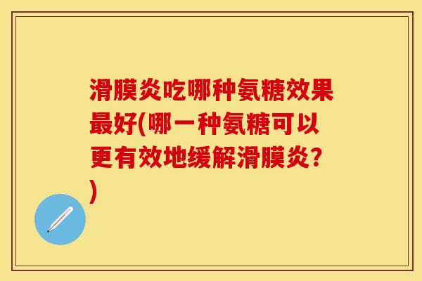 滑膜炎吃哪种氨糖效果最好(哪一种氨糖可以更有效地缓解滑膜炎？)