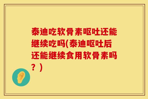 泰迪吃软骨素还能继续吃吗(泰迪后还能继续食用软骨素吗?) 泰迪吃软骨素还能继续吃吗(泰迪后还能继续食用软骨素吗?)