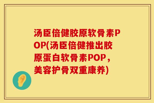 汤臣倍健胶原软骨素POP(汤臣倍健推出胶原蛋白软骨素POP,美容护骨双重康养)