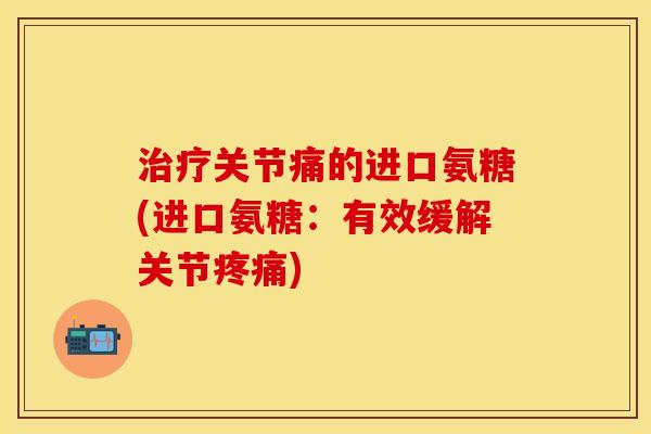 治疗关节痛的进口氨糖(进口氨糖：有效缓解关节疼痛)
