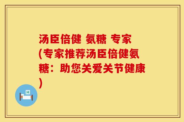 汤臣倍健 氨糖 专家(专家推荐汤臣倍健氨糖：助您关爱关节健康)