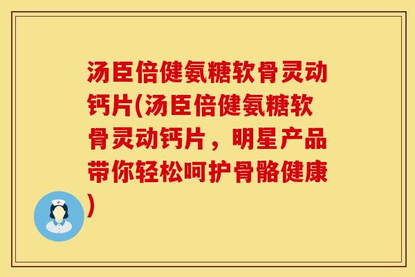 汤臣倍健氨糖软骨灵动钙片(汤臣倍健氨糖软骨灵动钙片,明星产品带你轻松呵护骨骼健康) 汤臣倍健氨糖软骨灵动钙片(汤臣倍健氨糖软骨灵动钙片,明星产品带你轻松呵护骨骼健康)