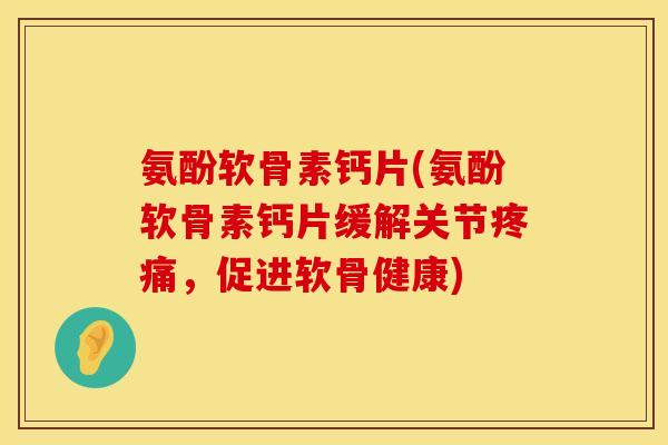 氨酚软骨素钙片(氨酚软骨素钙片缓解关节疼痛,促进软骨健康)