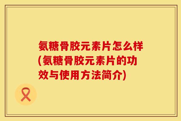 氨糖骨胶元素片怎么样(氨糖骨胶元素片的功效与使用方法简介)