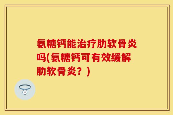 氨糖钙能治疗肋软骨炎吗(氨糖钙可有效缓解肋软骨炎？)