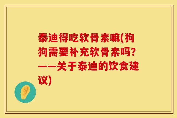 泰迪得吃软骨素嘛(狗狗需要补充软骨素吗?——关于泰迪的饮食建议)