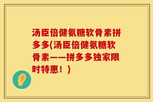 汤臣倍健氨糖软骨素拼多多(汤臣倍健氨糖软骨素——拼多多独家限时特惠！)