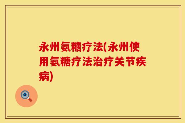 永州氨糖疗法(永州使用氨糖疗法治疗关节疾病)