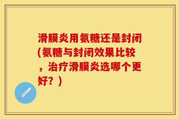 用氨糖还是封闭(氨糖与封闭效果比较,选哪个更好?) 用氨糖还是封闭(氨糖与封闭效果比较,选哪个更好?)