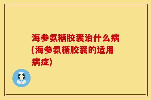 海参氨糖胶囊治什么病(海参氨糖胶囊的适用病症)
