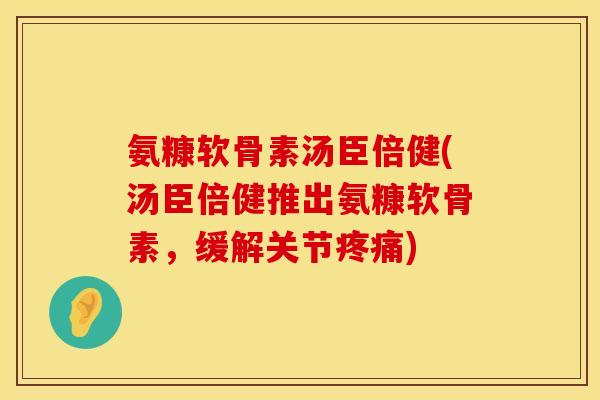 氨糠软骨素汤臣倍健(汤臣倍健推出氨糠软骨素,缓解关节) 氨糠软骨素汤臣倍健(汤臣倍健推出氨糠软骨素,缓解关节)