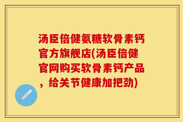 汤臣倍健氨糖软骨素钙官方旗舰店(汤臣倍健官网购买软骨素钙产品，给关节健康加把劲)
