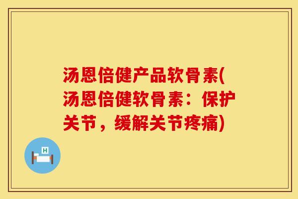 汤恩倍健产品软骨素(汤恩倍健软骨素：保护关节，缓解关节疼痛)