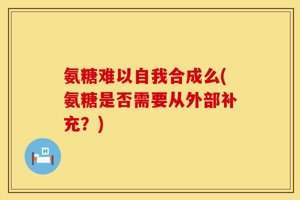 氨糖难以自我合成么(氨糖是否需要从外部补充？)